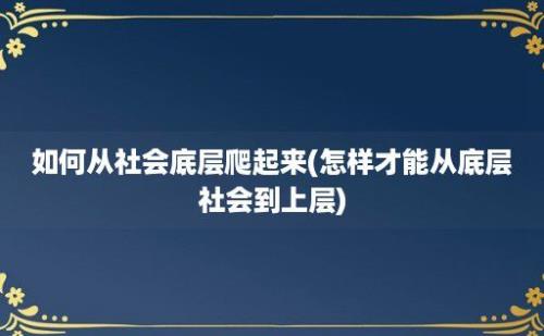 如何从社会底层爬起来(怎样才能从底层社会到上层)