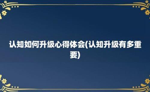 认知如何升级心得体会(认知升级有多重要)