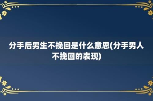 分手后男生不挽回是什么意思(分手男人不挽回的表现)