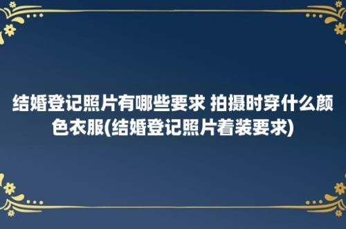 结婚登记照片有哪些要求 拍摄时穿什么颜色衣服(结婚登记照片着装要求)