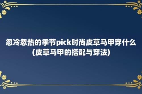 忽冷忽热的季节pick时尚皮草马甲穿什么(皮草马甲的搭配与穿法)