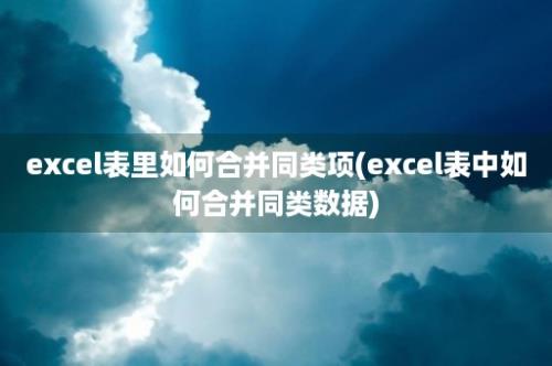 excel表里如何合并同类项(excel表中如何合并同类数据)