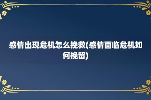 感情出现危机怎么挽救(感情面临危机如何挽留)