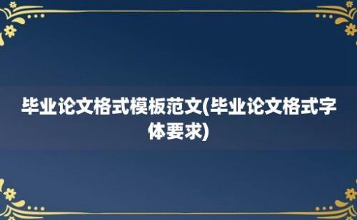 毕业论文格式模板范文(毕业论文格式字体要求)