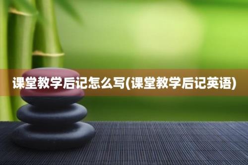 课堂教学后记怎么写(课堂教学后记英语)