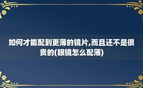 如何才能配到更薄的镜片,而且还不是很贵的(眼镜怎么配薄)