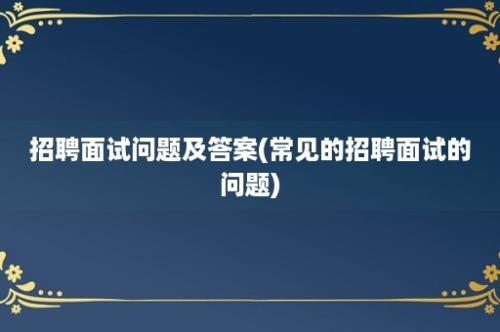 招聘面试问题及答案(常见的招聘面试的问题)