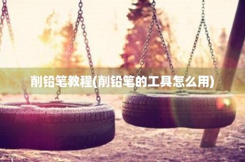 削铅笔教程(削铅笔的工具怎么用)