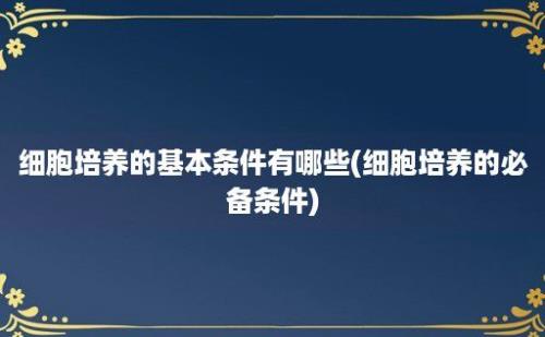 细胞培养的基本条件有哪些(细胞培养的必备条件)