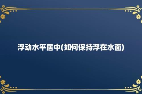 浮动水平居中(如何保持浮在水面)