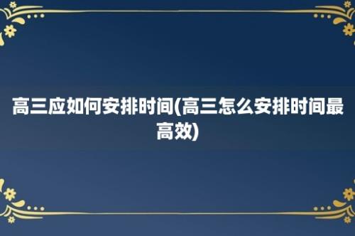 高三应如何安排时间(高三怎么安排时间最高效)