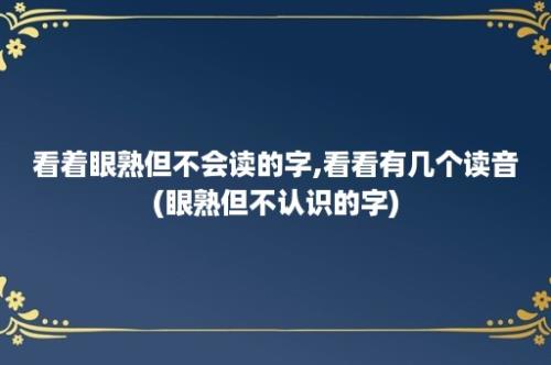 看着眼熟但不会读的字,看看有几个读音(眼熟但不认识的字)