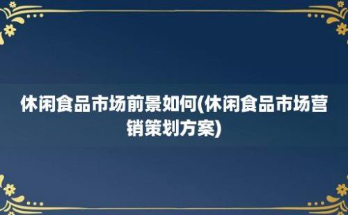 休闲食品市场前景如何(休闲食品市场营销策划方案)