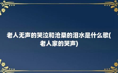 老人无声的哭泣和沧桑的泪水是什么歌(老人家的哭声)