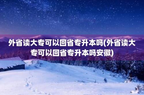 外省读大专可以回省专升本吗(外省读大专可以回省专升本吗安徽)