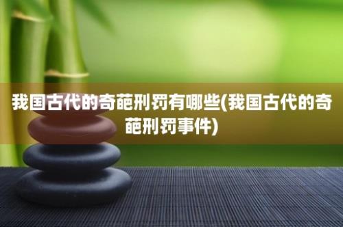 我国古代的奇葩刑罚有哪些(我国古代的奇葩刑罚事件)