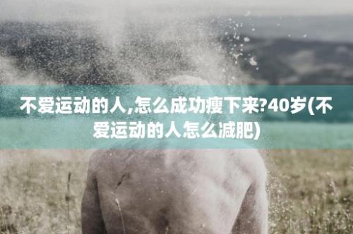 不爱运动的人,怎么成功瘦下来?40岁(不爱运动的人怎么减肥)