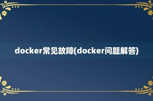 docker常见故障(docker问题解答)