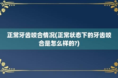 正常牙齿咬合情况(正常状态下的牙齿咬合是怎么样的?)