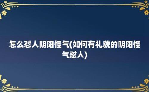 怎么怼人阴阳怪气(如何有礼貌的阴阳怪气怼人)