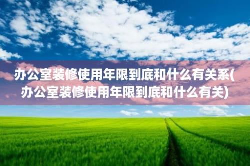 办公室装修使用年限到底和什么有关系(办公室装修使用年限到底和什么有关)