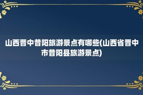 山西晋中昔阳旅游景点有哪些(山西省晋中市昔阳县旅游景点)