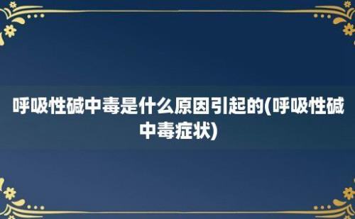 呼吸性碱中毒是什么原因引起的(呼吸性碱中毒症状)