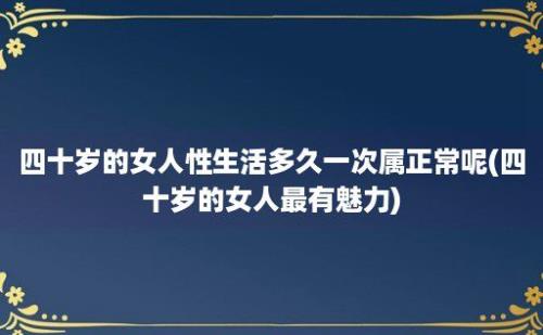 四十岁的女人性生活多久一次属正常呢(四十岁的女人最有魅力)