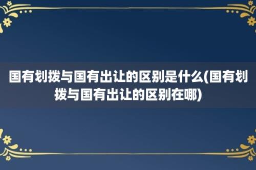 国有划拨与国有出让的区别是什么(国有划拨与国有出让的区别在哪)