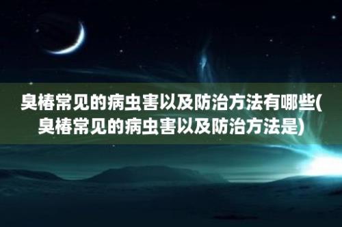 臭椿常见的病虫害以及防治方法有哪些(臭椿常见的病虫害以及防治方法是)