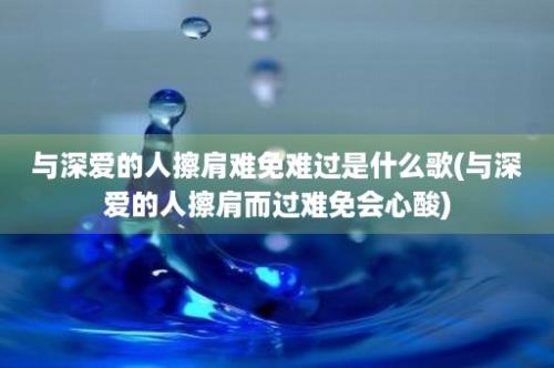 与深爱的人擦肩难免难过是什么歌(与深爱的人擦肩而过难免会心酸)