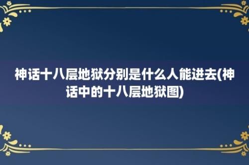 神话十八层地狱分别是什么人能进去(神话中的十八层地狱图)