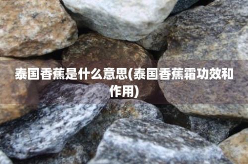 泰国香蕉是什么意思(泰国香蕉霜功效和作用)