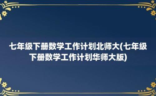 七年级下册数学工作计划北师大(七年级下册数学工作计划华师大版)