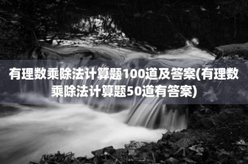 有理数乘除法计算题100道及答案(有理数乘除法计算题50道有答案)