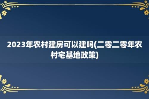 2023年农村建房可以建吗(二零二零年农村宅基地政策)