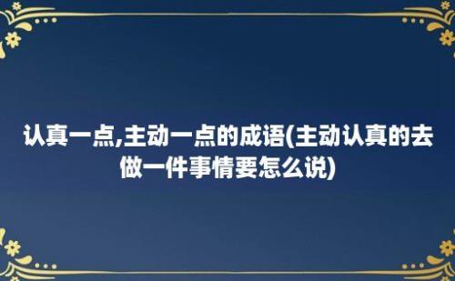 认真一点,主动一点的成语(主动认真的去做一件事情要怎么说)