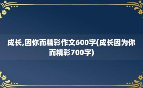 成长,因你而精彩作文600字(成长因为你而精彩700字)