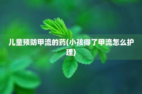 儿童预防甲流的药(小孩得了甲流怎么护理)