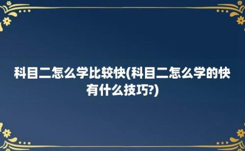 科目二怎么学比较快(科目二怎么学的快有什么技巧?)