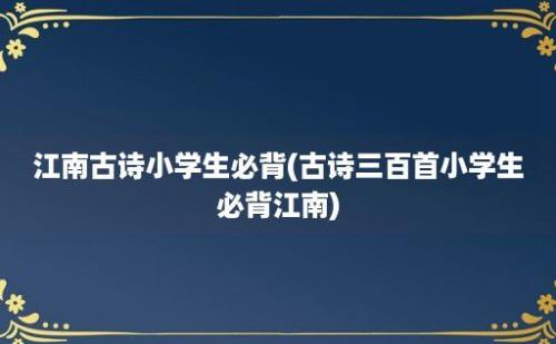 江南古诗小学生必背(古诗三百首小学生必背江南)