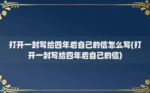 打开一封写给四年后自己的信怎么写(打开一封写给四年后自己的信)