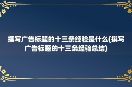 撰写广告标题的十三条经验是什么(撰写广告标题的十三条经验总结)