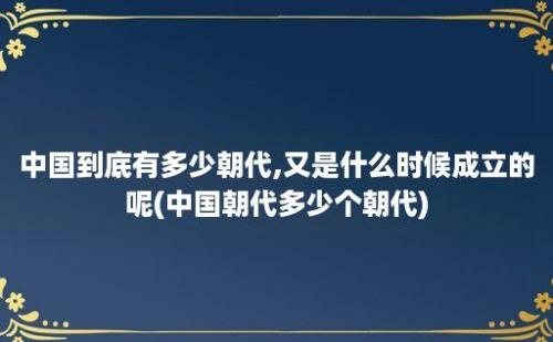 中国到底有多少朝代,又是什么时候成立的呢(中国朝代多少个朝代)