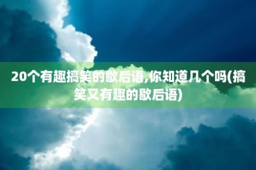 20个有趣搞笑的歇后语,你知道几个吗(搞笑又有趣的歇后语)