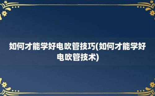 如何才能学好电吹管技巧(如何才能学好电吹管技术)