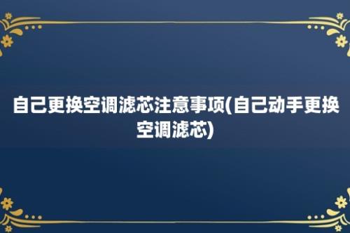 自己更换空调滤芯注意事项(自己动手更换空调滤芯)