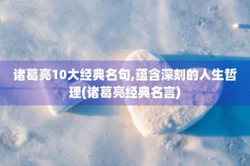 诸葛亮10大经典名句,蕴含深刻的人生哲理(诸葛亮经典名言)