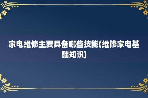 家电维修主要具备哪些技能(维修家电基础知识)