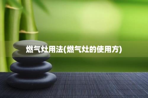 燃气灶用法(燃气灶的使用方)